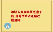 年轻人天天喝灵芝孢子粉 是养生妙法还是过度追捧