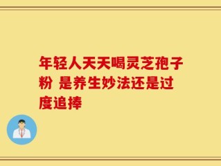 年轻人天天喝灵芝孢子粉 是养生妙法还是过度追捧