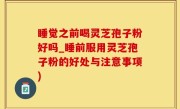 睡觉之前喝灵芝孢子粉好吗_睡前服用灵芝孢子粉的好处与注意事项)