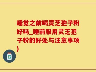 睡觉之前喝灵芝孢子粉好吗_睡前服用灵芝孢子粉的好处与注意事项)