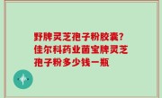 野牌灵芝孢子粉胶囊？佳尔科药业菌宝牌灵芝孢子粉多少钱一瓶