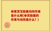 参茸灵芝胶囊功效作用是什么呢(参灵胶囊的作用与功效是什么？)