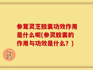 参茸灵芝胶囊功效作用是什么呢(参灵胶囊的作用与功效是什么？)