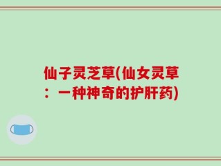 仙子灵芝草(仙女灵草：一种神奇的护肝药)