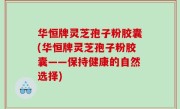 华恒牌灵芝孢子粉胶囊(华恒牌灵芝孢子粉胶囊——保持健康的自然选择)