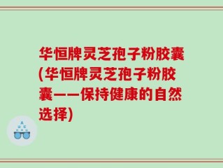 华恒牌灵芝孢子粉胶囊(华恒牌灵芝孢子粉胶囊——保持健康的自然选择)