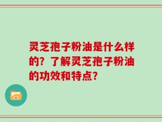 灵芝孢子粉油是什么样的？了解灵芝孢子粉油的功效和特点？