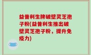 益普利生牌破壁灵芝孢子粉(益普利生推出破壁灵芝孢子粉，提升免疫力)
