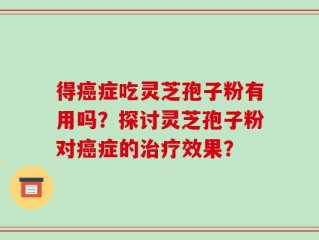 得癌症吃灵芝孢子粉有用吗？探讨灵芝孢子粉对癌症的治疗效果？