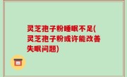 灵芝孢子粉睡眠不足(灵芝孢子粉或许能改善失眠问题)