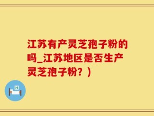 江苏有产灵芝孢子粉的吗_江苏地区是否生产灵芝孢子粉？)