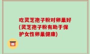 吃灵芝孢子粉对卵巢好(灵芝孢子粉有助于保护女性卵巢健康)