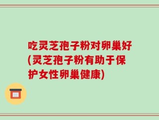 吃灵芝孢子粉对卵巢好(灵芝孢子粉有助于保护女性卵巢健康)