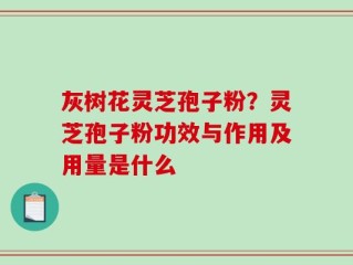 灰树花灵芝孢子粉？灵芝孢子粉功效与作用及用量是什么