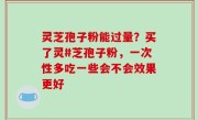 灵芝孢子粉能过量？买了灵#芝孢子粉，一次性多吃一些会不会效果更好