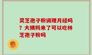 灵芝孢子粉调理月经吗？大姨妈来了可以吃林芝孢子粉吗
