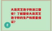 大晟灵芝孢子粉浙江磐安？了解磐安大晟灵芝孢子粉的生产和质量保证？