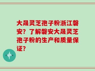 大晟灵芝孢子粉浙江磐安？了解磐安大晟灵芝孢子粉的生产和质量保证？