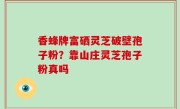 香蜂牌富硒灵芝破壁孢子粉？靠山庄灵芝孢子粉真吗