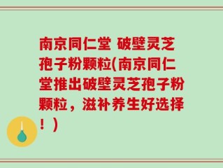 南京同仁堂 破壁灵芝孢子粉颗粒(南京同仁堂推出破壁灵芝孢子粉颗粒，滋补养生好选择！)