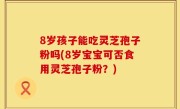 8岁孩子能吃灵芝孢子粉吗(8岁宝宝可否食用灵芝孢子粉？)