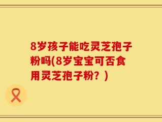 8岁孩子能吃灵芝孢子粉吗(8岁宝宝可否食用灵芝孢子粉？)