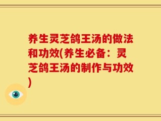 养生灵芝鸽王汤的做法和功效(养生必备：灵芝鸽王汤的制作与功效)