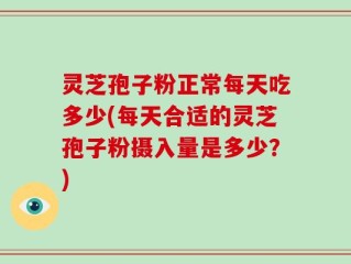 灵芝孢子粉正常每天吃多少(每天合适的灵芝孢子粉摄入量是多少？)