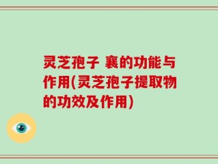 灵芝孢子 襄的功能与作用(灵芝孢子提取物的功效及作用)