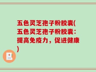 五色灵芝孢子粉胶囊(五色灵芝孢子粉胶囊：提高免疫力，促进健康)