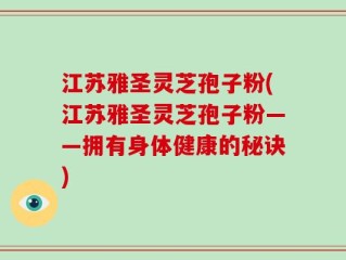 江苏雅圣灵芝孢子粉(江苏雅圣灵芝孢子粉——拥有身体健康的秘诀)