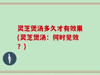 灵芝煲汤多久才有效果(灵芝煲汤：何时见效？)