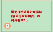 灵芝打粉效果好还是切片(灵芝粉与切片，哪种更有效？)