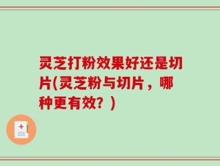灵芝打粉效果好还是切片(灵芝粉与切片，哪种更有效？)