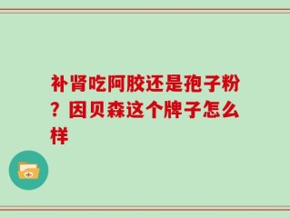 补肾吃阿胶还是孢子粉？因贝森这个牌子怎么样