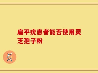 扁平疣患者能否使用灵芝孢子粉