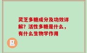 灵芝多糖成分及功效详解？活性多糖是什么，有什么生物学作用