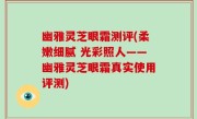 幽雅灵芝眼霜测评(柔嫩细腻 光彩照人——幽雅灵芝眼霜真实使用评测)