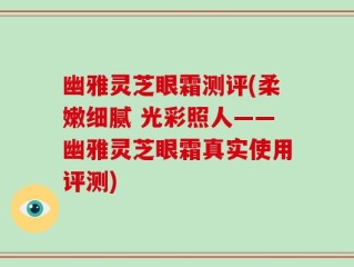 幽雅灵芝眼霜测评(柔嫩细腻 光彩照人——幽雅灵芝眼霜真实使用评测)