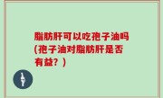 脂肪肝可以吃孢子油吗(孢子油对脂肪肝是否有益？)