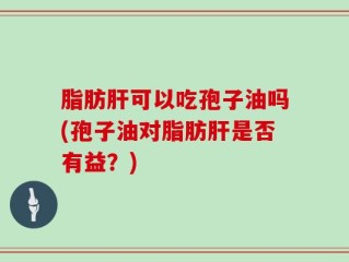 脂肪肝可以吃孢子油吗(孢子油对脂肪肝是否有益？)