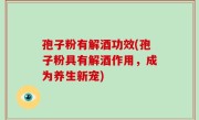 孢子粉有解酒功效(孢子粉具有解酒作用，成为养生新宠)