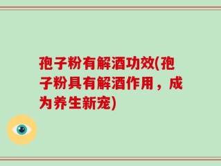 孢子粉有解酒功效(孢子粉具有解酒作用，成为养生新宠)