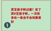 灵芝孢子粉过量？买了灵#芝孢子粉，一次性多吃一些会不会效果更好