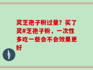 灵芝孢子粉过量？买了灵#芝孢子粉，一次性多吃一些会不会效果更好
