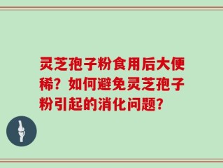 灵芝孢子粉食用后大便稀？如何避免灵芝孢子粉引起的消化问题？