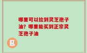 哪里可以捡到灵芝孢子油？哪里能买到正宗灵芝孢子油