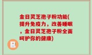 金日灵芝孢子粉功能(提升免疫力，改善睡眠，金日灵芝孢子粉全面呵护你的健康)