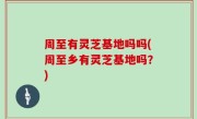 周至有灵芝基地吗吗(周至乡有灵芝基地吗？)