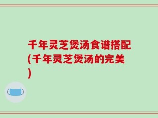 千年灵芝煲汤食谱搭配(千年灵芝煲汤的完美)